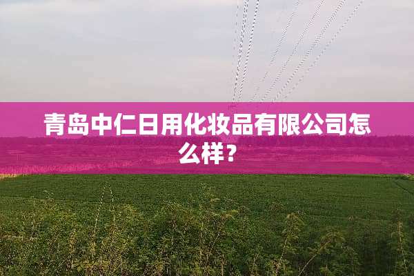 青岛中仁日用化妆品有限公司怎么样？