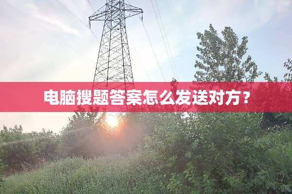 电脑搜题答案怎么发送对方？