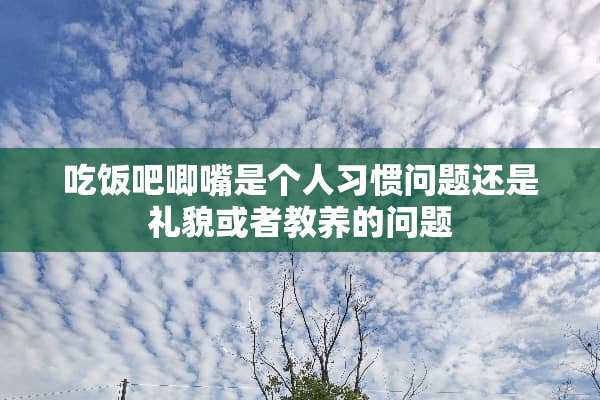 吃饭吧唧嘴是个人习惯问题还是礼貌或者教养的问题