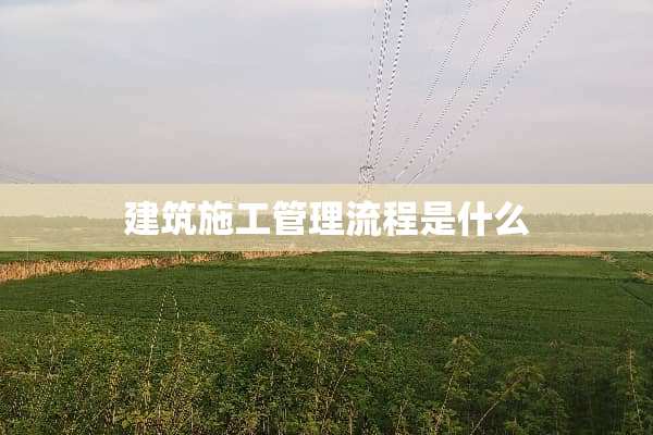 建筑施工管理流程是什么