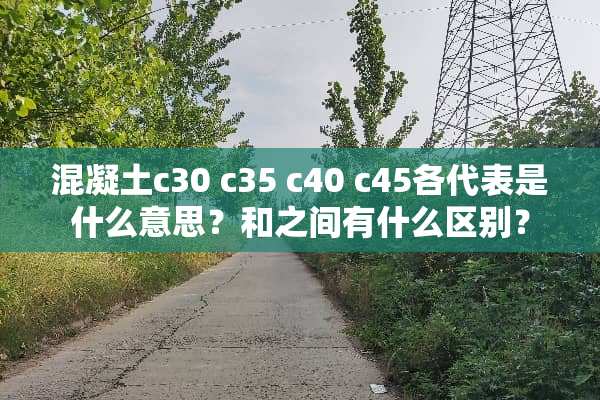 混凝土c30 c35 c40 c45各代表是什么意思？和之间有什么区别？