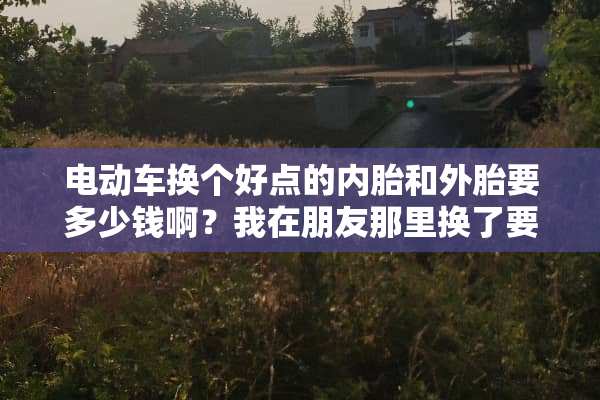 电动车换个好点的内胎和外胎要多少钱啊？我在朋友那里换了要七十不贵吧？