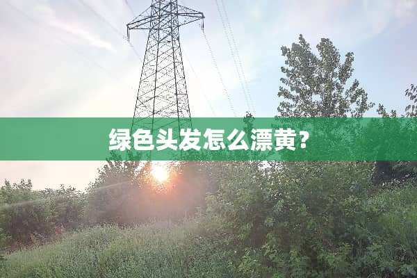 绿色头发怎么漂黄？