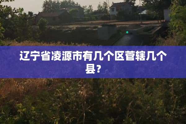 辽宁省凌源市有几个区菅辖几个县？