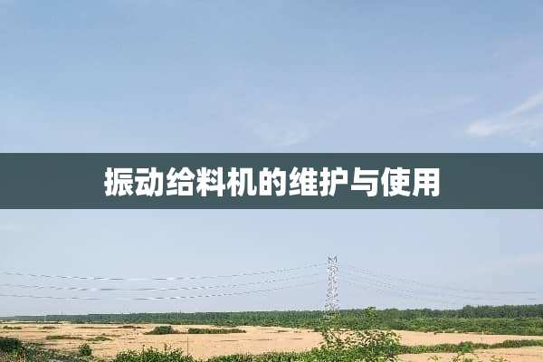 振动给料机的维护与使用