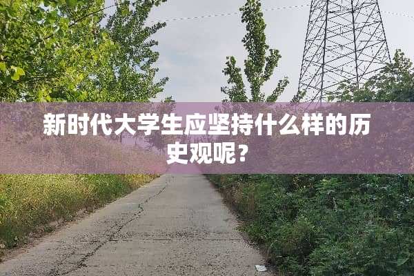 新时代大学生应坚持什么样的历史观呢？