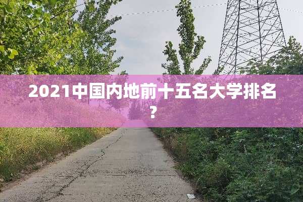 2021中国内地前十五名大学排名？