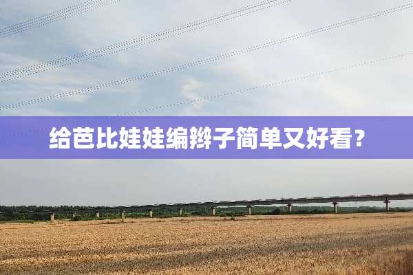 给芭比娃娃编辫子简单又好看？