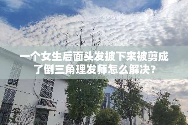 一个女生后面头发披下来被剪成了倒三角理发师怎么解决？