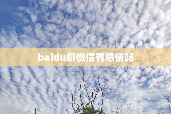 baidu聊微信有感情吗