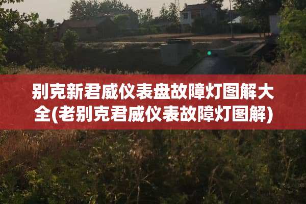 别克新君威仪表盘故障灯图解大全(老别克君威仪表故障灯图解)