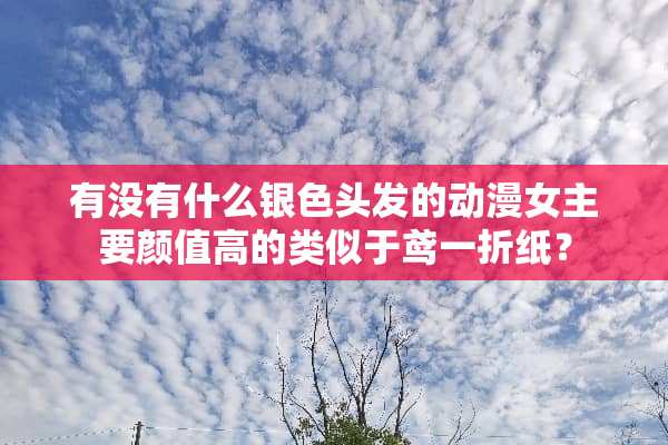 有没有什么银色头发的动漫女主要颜值高的类似于鸢一折纸？