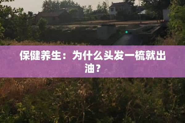保健养生：为什么头发一梳就出油？