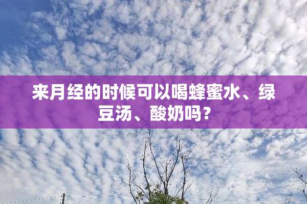 来月经的时候可以喝蜂蜜水、绿豆汤、酸奶吗？
