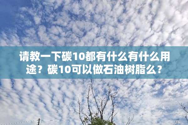 请教一下碳10都有什么有什么用途？碳10可以做石油树脂么？