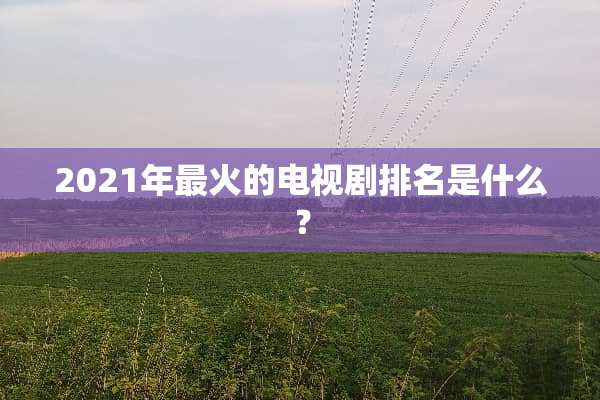 2021年最火的电视剧排名是什么？