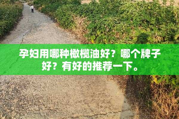 孕妇用哪种橄榄油好？哪个牌子好？有好的推荐一下。
