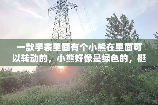 一款手表里面有个小熊在里面可以转动的，小熊好像是绿色的，挺可爱的，求解是啥牌子