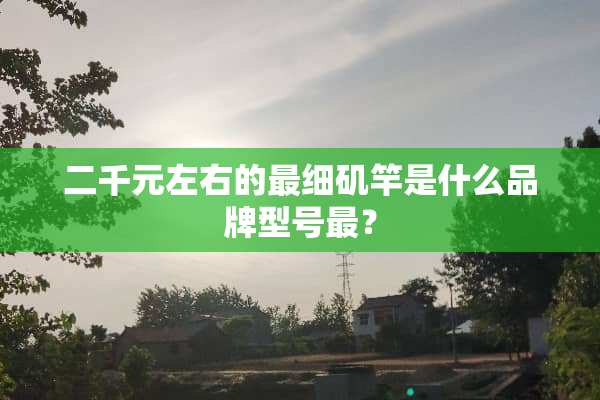 二千元左右的最细矶竿是什么品牌型号最？
