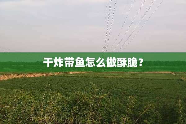 干炸带鱼怎么做酥脆？