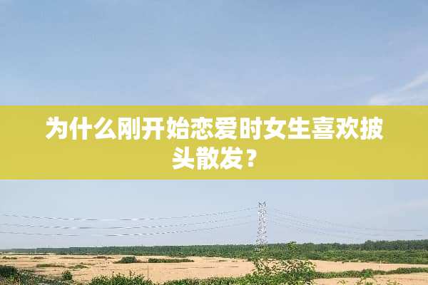 为什么刚开始恋爱时女生喜欢披头散发？