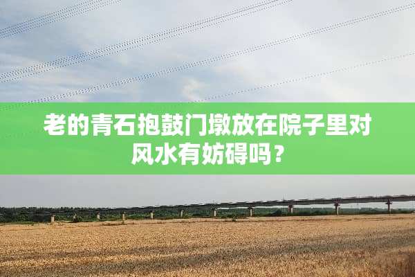 老的青石抱鼓门墩放在院子里对风水有妨碍吗？