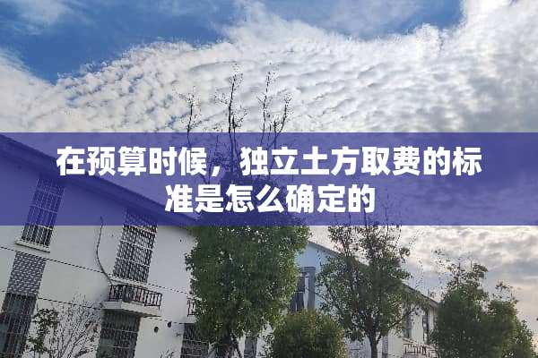 在预算时候，**土方取费的标准是怎么确定的