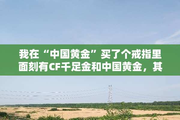 我在“中国黄金”买了个戒指里面刻有CF千足金和中国黄金，其中CF是什么意思？