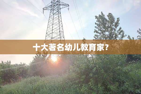 十大著名幼儿教育家？