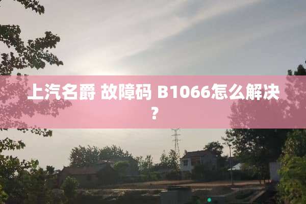 上汽名爵 故障码 B1066怎么解决？