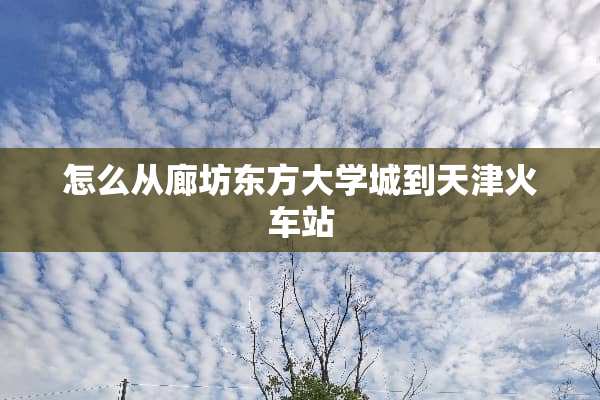 怎么从廊坊东方大学城到天津火车站