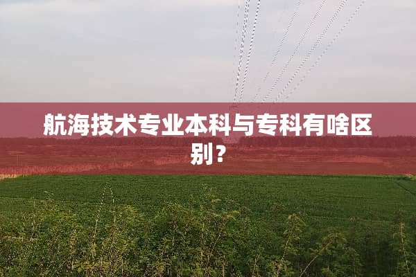 航海技术专业本科与专科有啥区别？