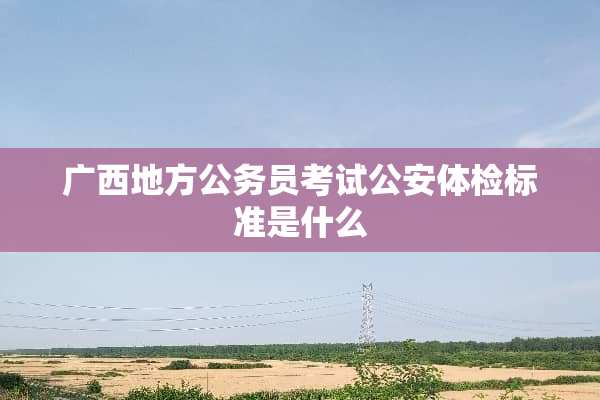 广西地方公务员考试**体检标准是什么