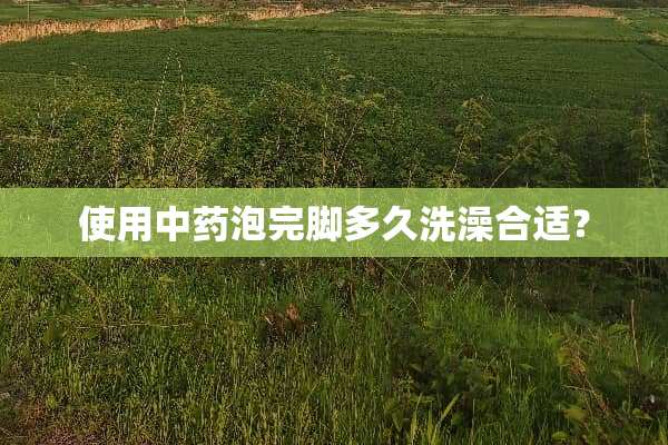 使用中药泡完脚多久洗澡合适？