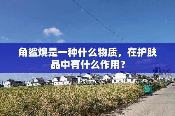 角鲨烷是一种什么物质，在护肤品中有什么作用？