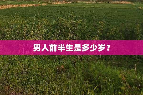 男人前半生是多少岁？