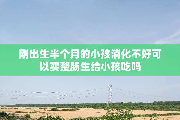 刚出生半个月的小孩消化不好可以买整肠生给小孩吃吗