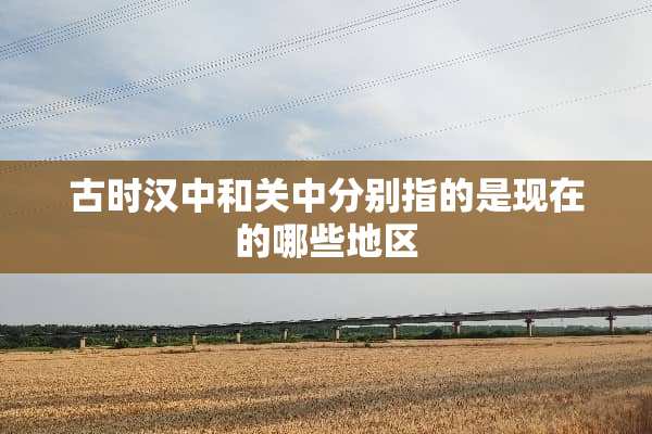古时汉中和关中分别指的是现在的哪些地区