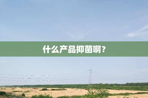什么产品抑菌啊？