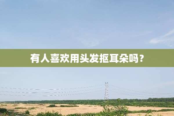 有人喜欢用头发抠耳朵吗？