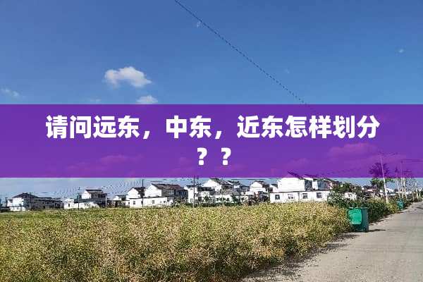 请问远东，中东，近东怎样划分？？