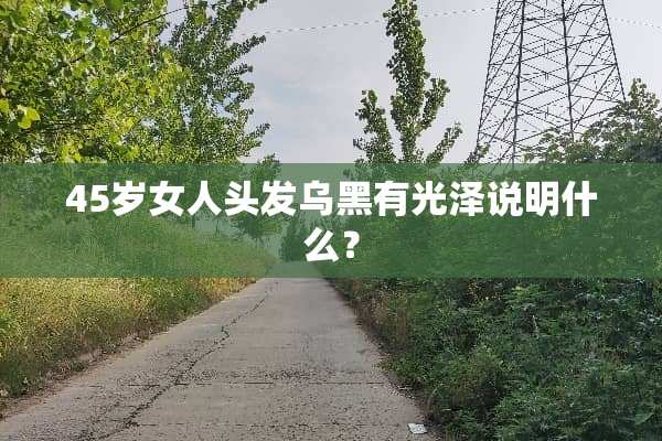 45岁女人头发乌黑有光泽说明什么？