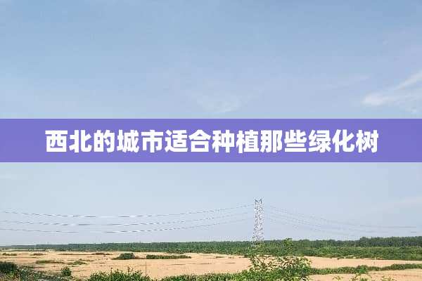 西北的城市适合种植那些绿化树