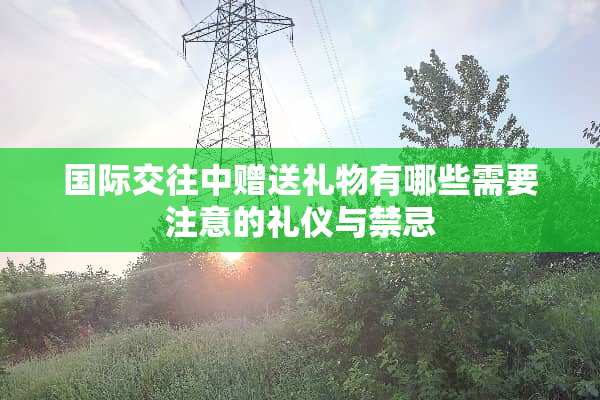 国际交往中赠送礼物有哪些需要注意的礼仪与禁忌