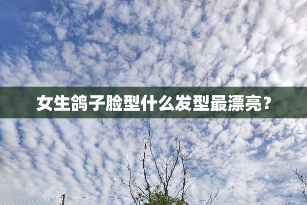 女生鸽子脸型什么发型最漂亮？