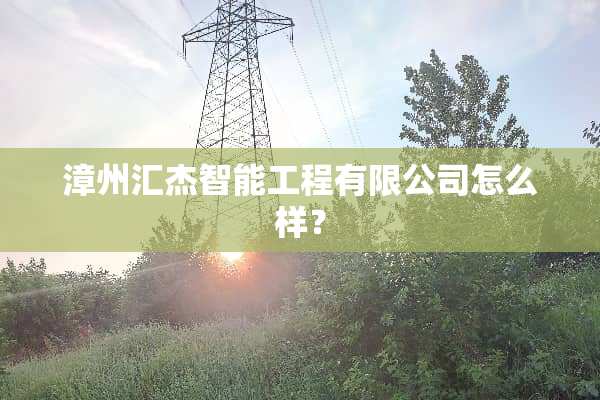 漳州汇杰智能工程有限公司怎么样？