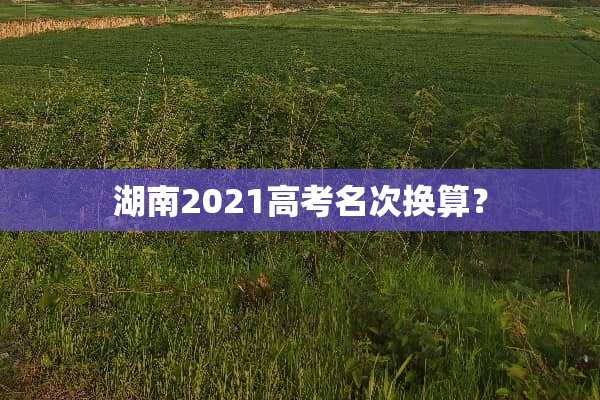 湖南2021高考名次换算？