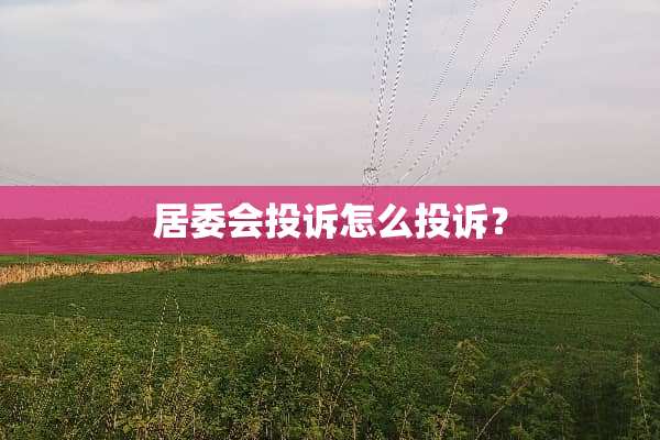 居委会投诉怎么投诉？