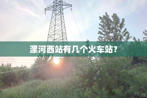 漯河西站有几个火车站？