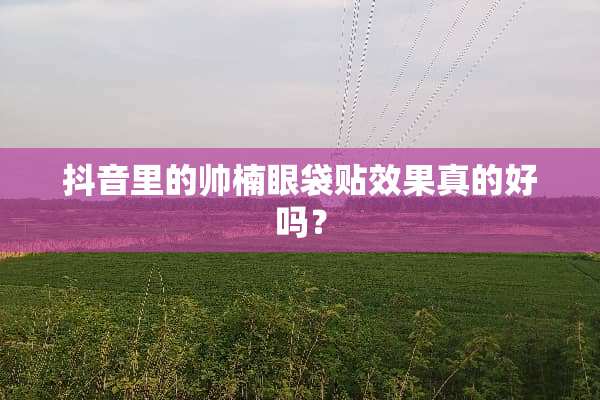 抖音里的帅楠眼袋贴效果真的好吗？